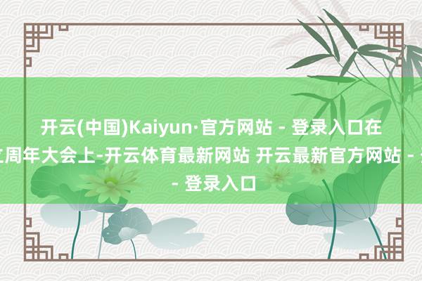 开云(中国)Kaiyun·官方网站 - 登录入口　　在商会成立周年大会上-开云体育最新网站 开云最新官方网站 - 登录入口