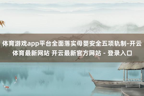 体育游戏app平台全面落实母婴安全五项轨制-开云体育最新网站 开云最新官方网站 - 登录入口