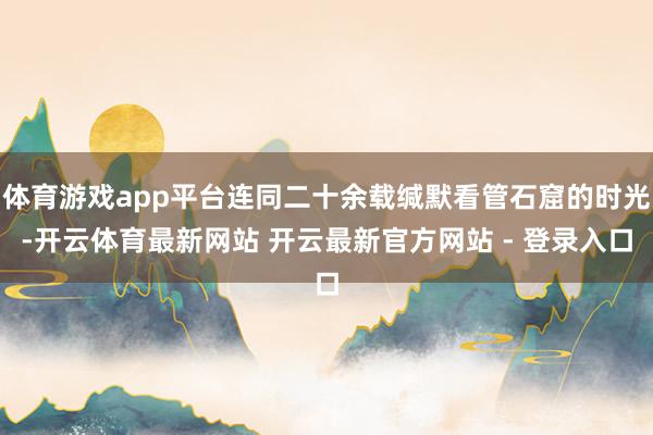 体育游戏app平台连同二十余载缄默看管石窟的时光-开云体育最新网站 开云最新官方网站 - 登录入口