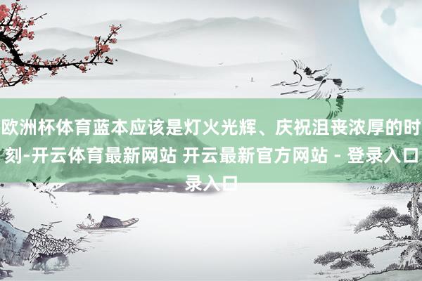 欧洲杯体育蓝本应该是灯火光辉、庆祝沮丧浓厚的时刻-开云体育最新网站 开云最新官方网站 - 登录入口