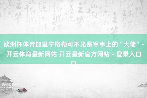 欧洲杯体育加里宁格勒可不光是军事上的“大佬”-开云体育最新网站 开云最新官方网站 - 登录入口