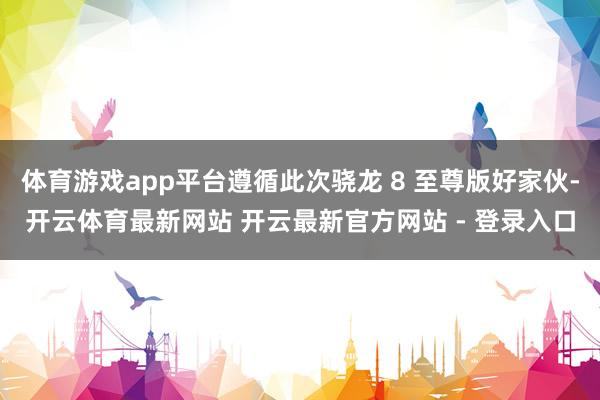 体育游戏app平台遵循此次骁龙 8 至尊版好家伙-开云体育最新网站 开云最新官方网站 - 登录入口