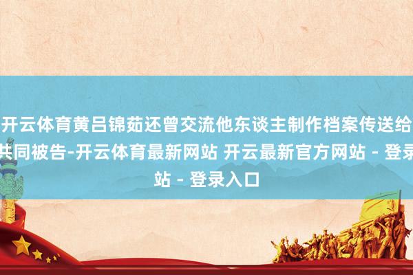 开云体育黄吕锦茹还曾交流他东谈主制作档案传送给其他共同被告-开云体育最新网站 开云最新官方网站 - 登录入口