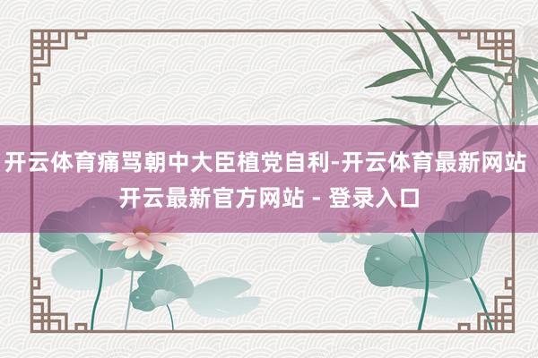 开云体育痛骂朝中大臣植党自利-开云体育最新网站 开云最新官方网站 - 登录入口