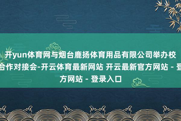 开yun体育网与烟台鹿扬体育用品有限公司举办校企科研合作对接会-开云体育最新网站 开云最新官方网站 - 登录入口