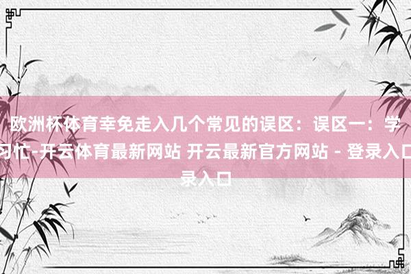 欧洲杯体育幸免走入几个常见的误区：　　误区一：学习忙-开云体育最新网站 开云最新官方网站 - 登录入口