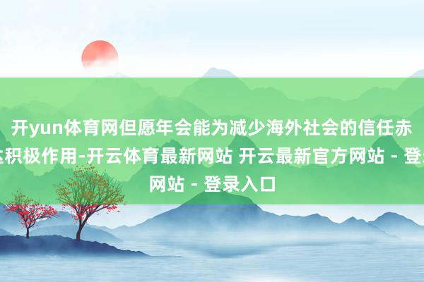 开yun体育网但愿年会能为减少海外社会的信任赤字发达积极作用-开云体育最新网站 开云最新官方网站 - 登录入口