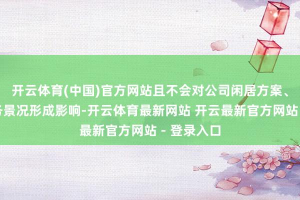 开云体育(中国)官方网站且不会对公司闲居方案、业务及财务景况形成影响-开云体育最新网站 开云最新官方网站 - 登录入口