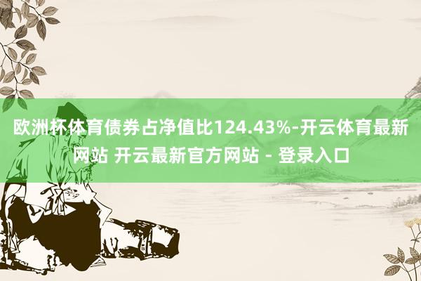 欧洲杯体育债券占净值比124.43%-开云体育最新网站 开云最新官方网站 - 登录入口