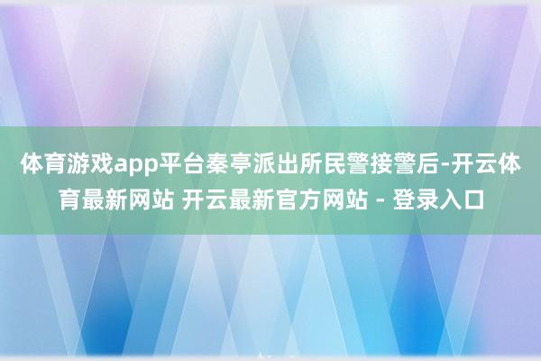 体育游戏app平台　　秦亭派出所民警接警后-开云体育最新网站 开云最新官方网站 - 登录入口