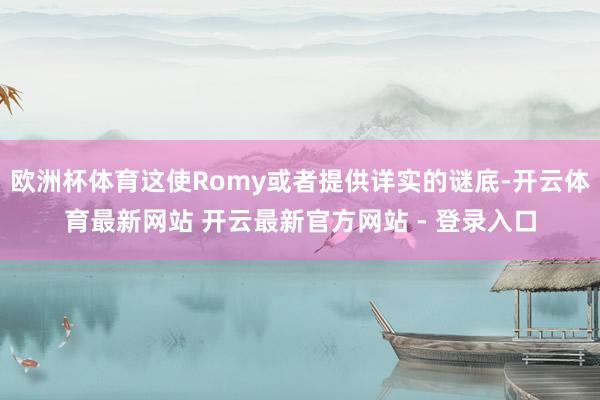 欧洲杯体育这使Romy或者提供详实的谜底-开云体育最新网站 开云最新官方网站 - 登录入口
