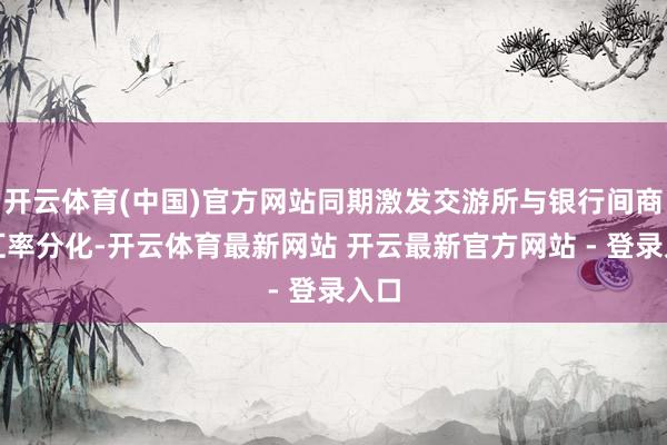 开云体育(中国)官方网站同期激发交游所与银行间商场汇率分化-开云体育最新网站 开云最新官方网站 - 登录入口