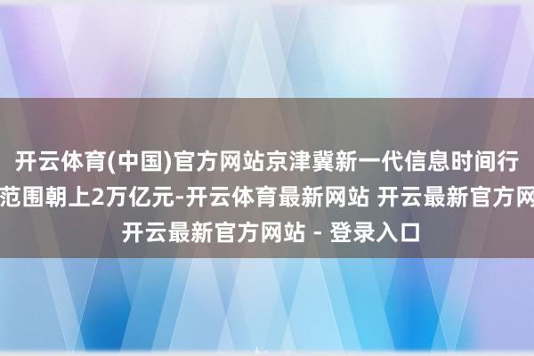开云体育(中国)官方网站京津冀新一代信息时间行使更正集群总范围朝上2万亿元-开云体育最新网站 开云最新官方网站 - 登录入口