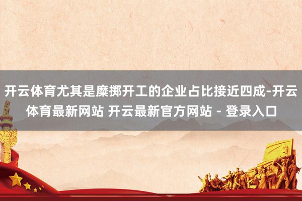 开云体育尤其是糜掷开工的企业占比接近四成-开云体育最新网站 开云最新官方网站 - 登录入口