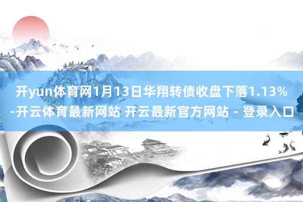 开yun体育网1月13日华翔转债收盘下落1.13%-开云体育最新网站 开云最新官方网站 - 登录入口