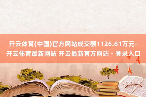 开云体育(中国)官方网站成交额1126.61万元-开云体育最新网站 开云最新官方网站 - 登录入口