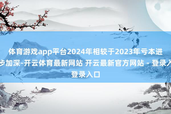 体育游戏app平台2024年相较于2023年亏本进一步加深-开云体育最新网站 开云最新官方网站 - 登录入口