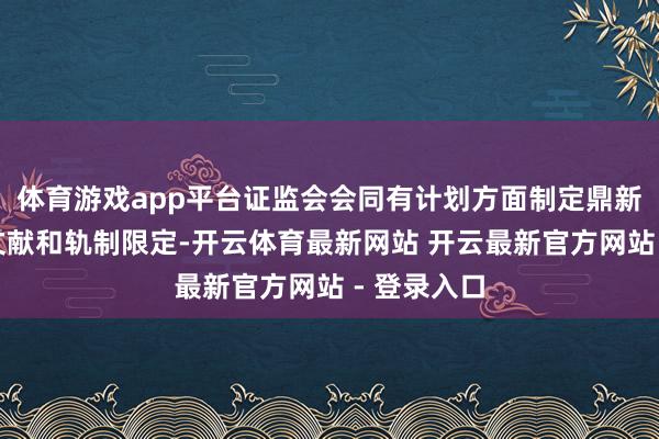 体育游戏app平台证监会会同有计划方面制定鼎新些出嫁套文献和轨制限定-开云体育最新网站 开云最新官方网站 - 登录入口
