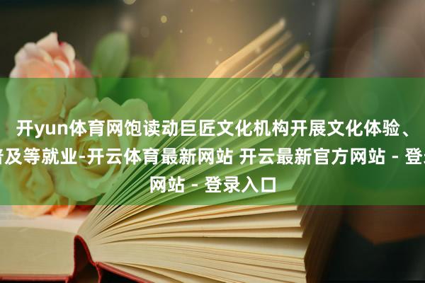 开yun体育网饱读动巨匠文化机构开展文化体验、艺术普及等就业-开云体育最新网站 开云最新官方网站 - 登录入口