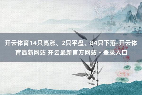 开云体育14只高涨、2只平盘、84只下落-开云体育最新网站 开云最新官方网站 - 登录入口