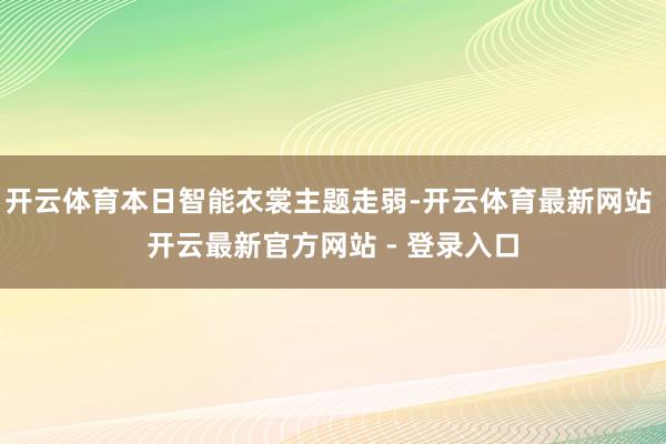 开云体育本日智能衣裳主题走弱-开云体育最新网站 开云最新官方网站 - 登录入口