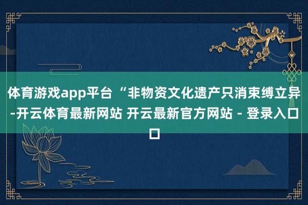 体育游戏app平台 “非物资文化遗产只消束缚立异-开云体育最新网站 开云最新官方网站 - 登录入口