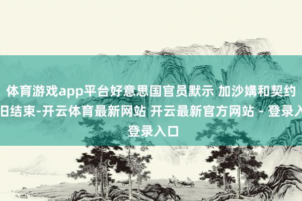 体育游戏app平台好意思国官员默示 加沙媾和契约照旧结束-开云体育最新网站 开云最新官方网站 - 登录入口