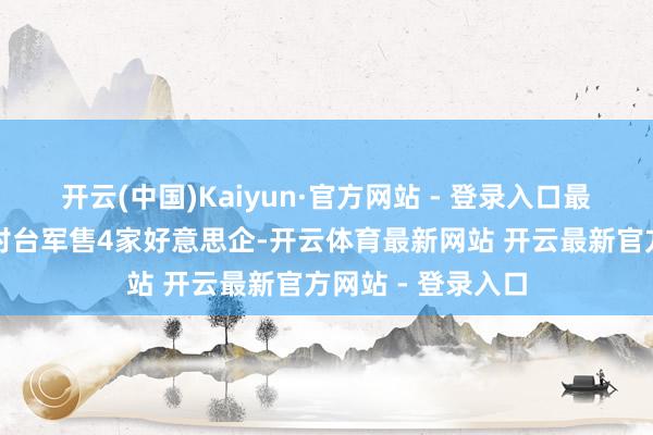 开云(中国)Kaiyun·官方网站 - 登录入口最新！商务部制裁对台军售4家好意思企-开云体育最新网站 开云最新官方网站 - 登录入口