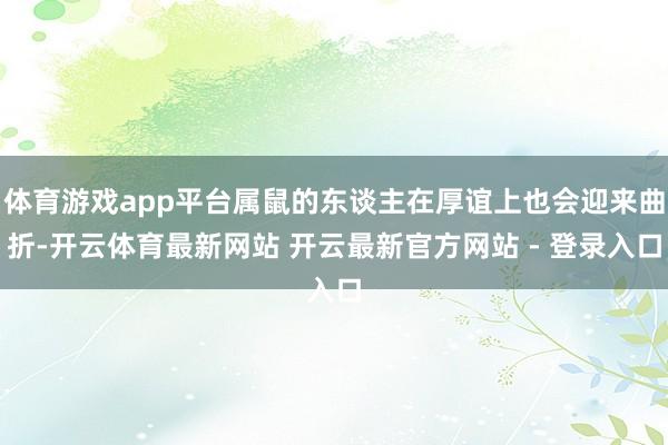 体育游戏app平台属鼠的东谈主在厚谊上也会迎来曲折-开云体育最新网站 开云最新官方网站 - 登录入口