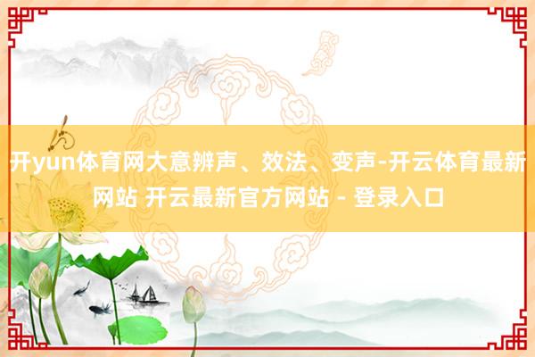 开yun体育网大意辨声、效法、变声-开云体育最新网站 开云最新官方网站 - 登录入口
