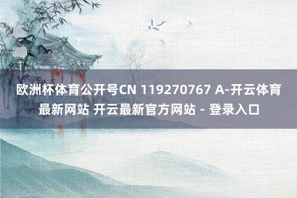 欧洲杯体育公开号CN 119270767 A-开云体育最新网站 开云最新官方网站 - 登录入口