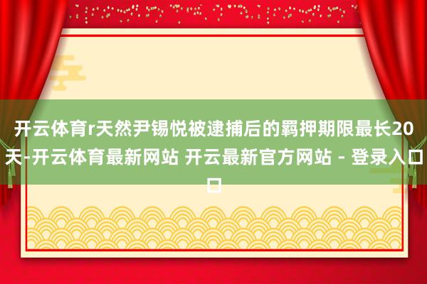 开云体育r　　天然尹锡悦被逮捕后的羁押期限最长20天-开云体育最新网站 开云最新官方网站 - 登录入口