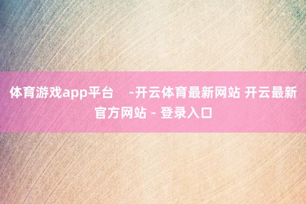 体育游戏app平台    -开云体育最新网站 开云最新官方网站 - 登录入口