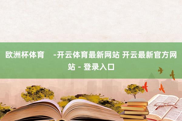 欧洲杯体育    -开云体育最新网站 开云最新官方网站 - 登录入口
