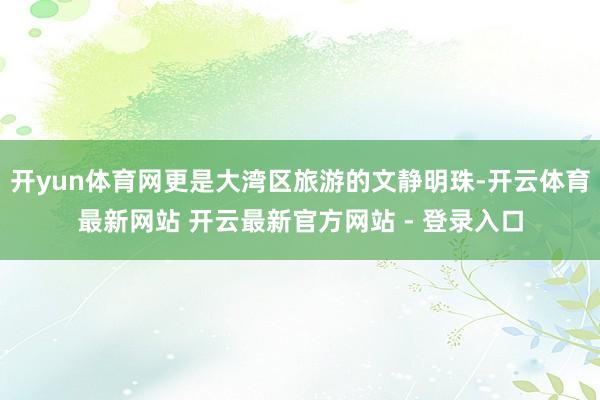 开yun体育网更是大湾区旅游的文静明珠-开云体育最新网站 开云最新官方网站 - 登录入口