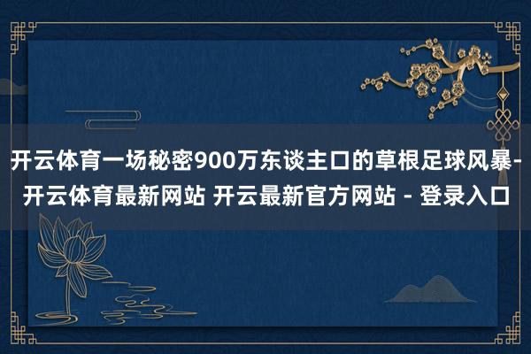 开云体育一场秘密900万东谈主口的草根足球风暴-开云体育最新网站 开云最新官方网站 - 登录入口