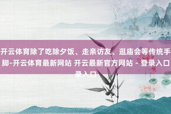 开云体育除了吃除夕饭、走亲访友、逛庙会等传统手脚-开云体育最新网站 开云最新官方网站 - 登录入口