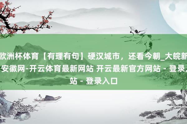欧洲杯体育【有理有句】硬汉城市，还看今朝_大皖新闻 | 安徽网-开云体育最新网站 开云最新官方网站 - 登录入口