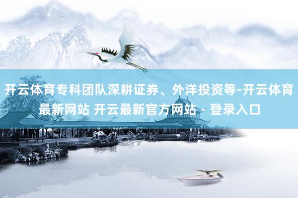 开云体育专科团队深耕证券、外洋投资等-开云体育最新网站 开云最新官方网站 - 登录入口