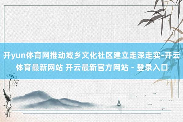 开yun体育网推动城乡文化社区建立走深走实-开云体育最新网站 开云最新官方网站 - 登录入口