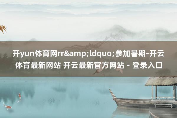 开yun体育网rr&ldquo;参加暑期-开云体育最新网站 开云最新官方网站 - 登录入口