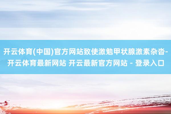 开云体育(中国)官方网站致使激勉甲状腺激素杂沓-开云体育最新网站 开云最新官方网站 - 登录入口