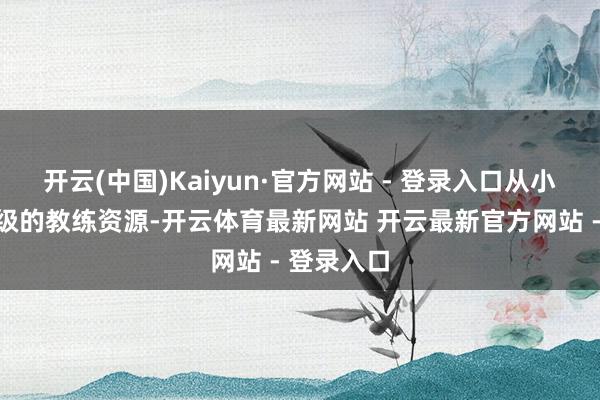 开云(中国)Kaiyun·官方网站 - 登录入口从小就享受顶级的教练资源-开云体育最新网站 开云最新官方网站 - 登录入口