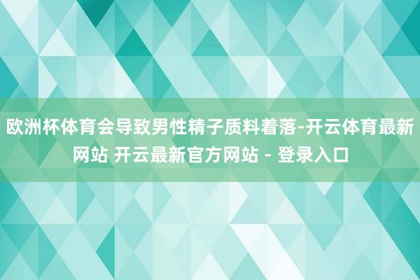 欧洲杯体育会导致男性精子质料着落-开云体育最新网站 开云最新官方网站 - 登录入口