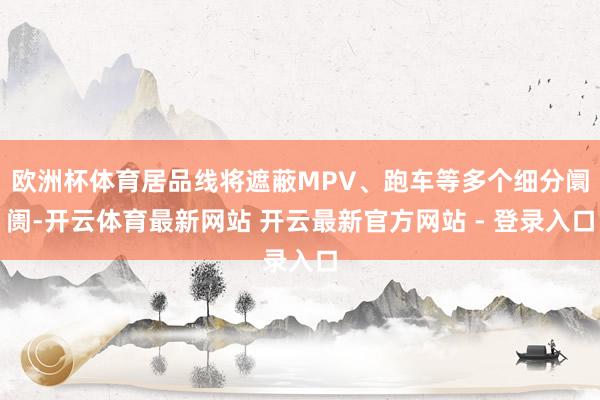 欧洲杯体育居品线将遮蔽MPV、跑车等多个细分阛阓-开云体育最新网站 开云最新官方网站 - 登录入口