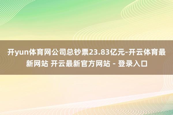 开yun体育网公司总钞票23.83亿元-开云体育最新网站 开云最新官方网站 - 登录入口