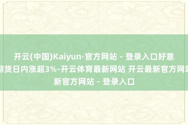 开云(中国)Kaiyun·官方网站 - 登录入口好意思国自然气期货日内涨超3%-开云体育最新网站 开云最新官方网站 - 登录入口