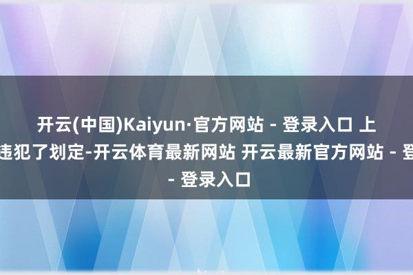 开云(中国)Kaiyun·官方网站 - 登录入口 上述行径违犯了划定-开云体育最新网站 开云最新官方网站 - 登录入口