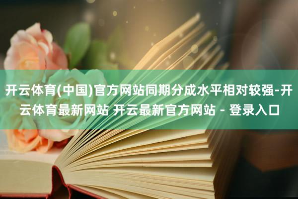 开云体育(中国)官方网站同期分成水平相对较强-开云体育最新网站 开云最新官方网站 - 登录入口