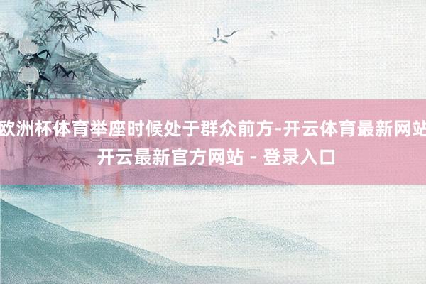 欧洲杯体育举座时候处于群众前方-开云体育最新网站 开云最新官方网站 - 登录入口